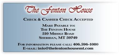 Checks and cashier checks accepted. Please make checks payable to. The Fenton House, 170 Duncan District Road, Sheridan MT 59749. Please call (406) 842-5211 for more information.